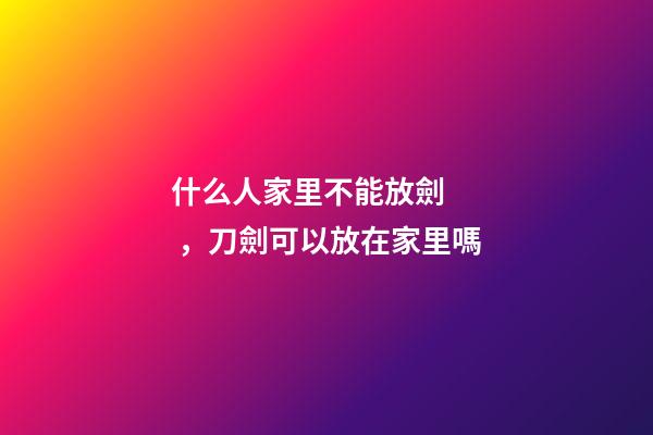什么人家里不能放劍，刀劍可以放在家里嗎